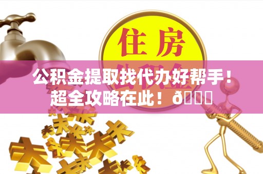 万州公积金提取找代办好帮手！超全攻略在此！😎