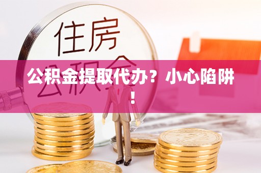 万州公积金提取代办？小心陷阱！