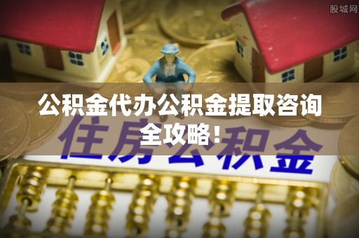 万州公积金代办公积金提取咨询全攻略！