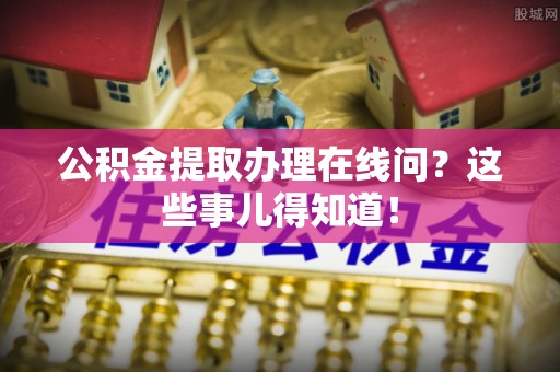 万州公积金提取办理在线问？这些事儿得知道！