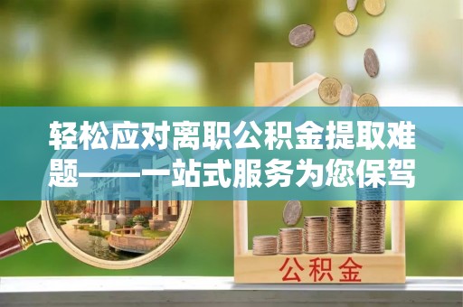 万州轻松应对离职公积金提取难题——一站式服务为您保驾护航