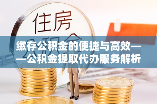 万州缴存公积金的便捷与高效——公积金提取代办服务解析