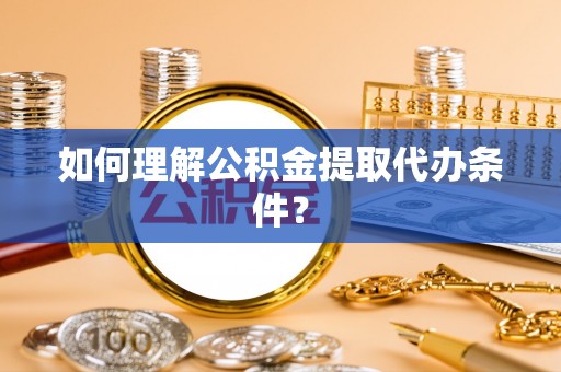 万州如何理解公积金提取代办条件？