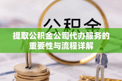 万州提取公积金公司代办服务的重要性与流程详解