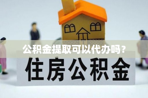 万州公积金提取可以代办吗？