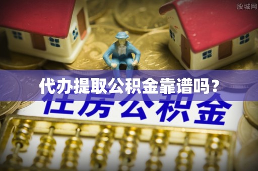 万州代办提取公积金靠谱吗？