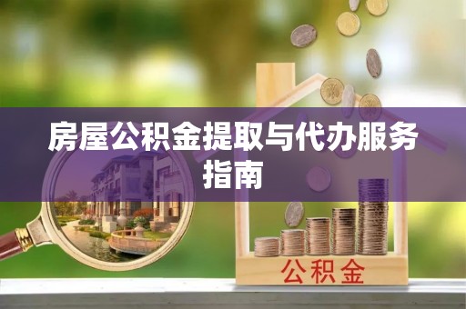 万州房屋公积金提取与代办服务指南