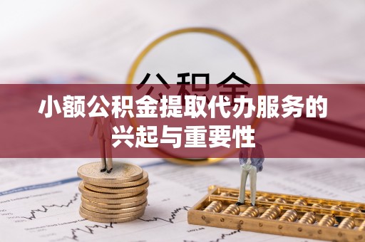 万州小额公积金提取代办服务的兴起与重要性