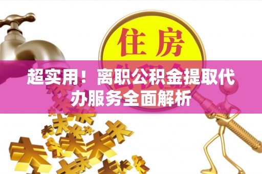 万州超实用！离职公积金提取代办服务全面解析
