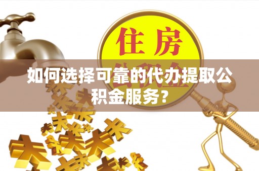 万州如何选择可靠的代办提取公积金服务？