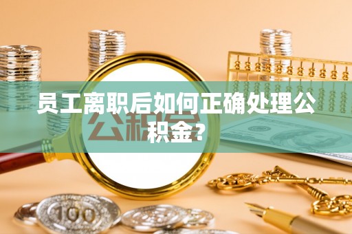万州员工离职后如何正确处理公积金？