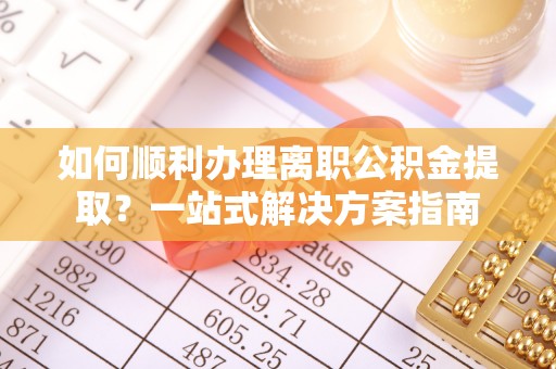 万州如何顺利办理离职公积金提取？一站式解决方案指南