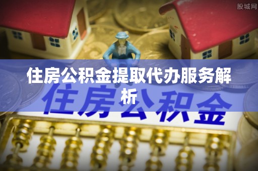 万州住房公积金提取代办服务解析