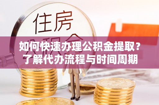 万州如何快速办理公积金提取？了解代办流程与时间周期