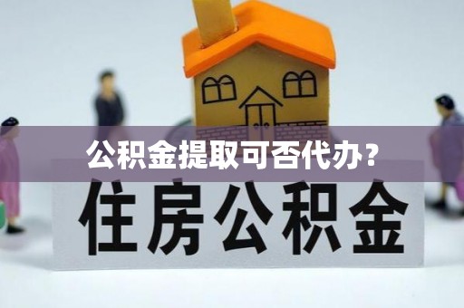 万州公积金提取可否代办？