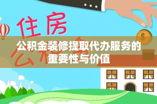 万州公积金装修提取代办服务的重要性与价值
