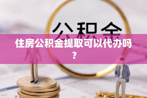 万州住房公积金提取可以代办吗？
