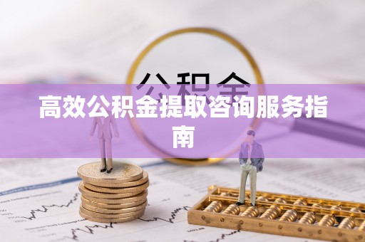 万州高效公积金提取咨询服务指南