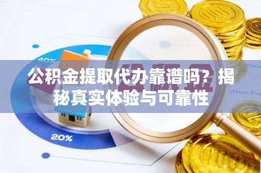 万州公积金提取代办靠谱吗？揭秘真实体验与可靠性