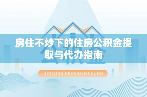 万州房住不炒下的住房公积金提取与代办指南