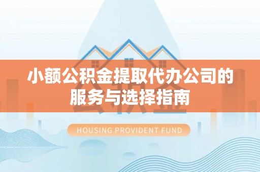万州小额公积金提取代办公司的服务与选择指南