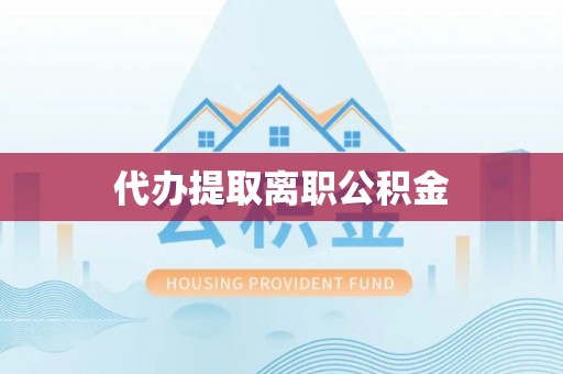 万州代办提取离职公积金