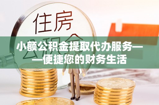 万州小额公积金提取代办服务——便捷您的财务生活
