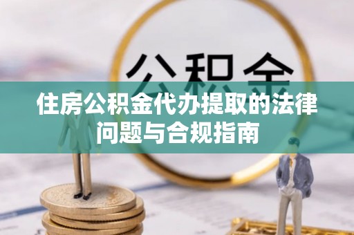 万州住房公积金代办提取的法律问题与合规指南